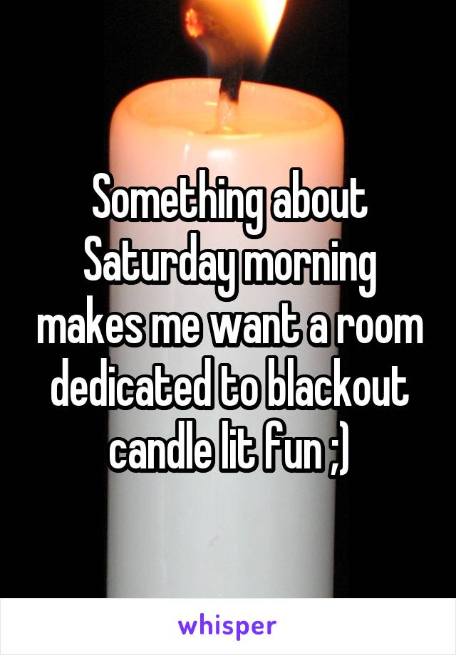 Something about Saturday morning makes me want a room dedicated to blackout candle lit fun ;)