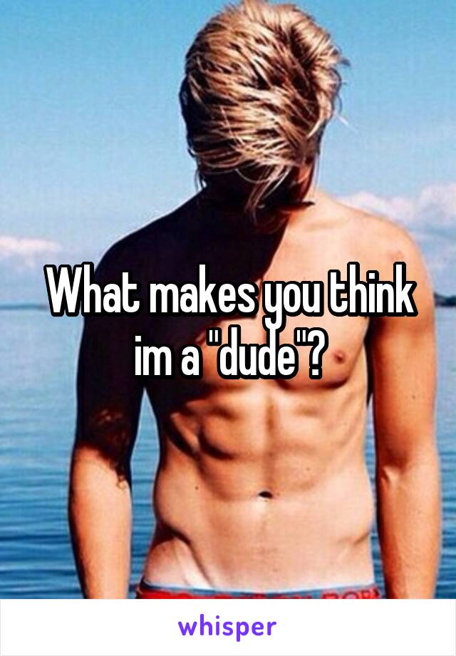 What makes you think im a "dude"?