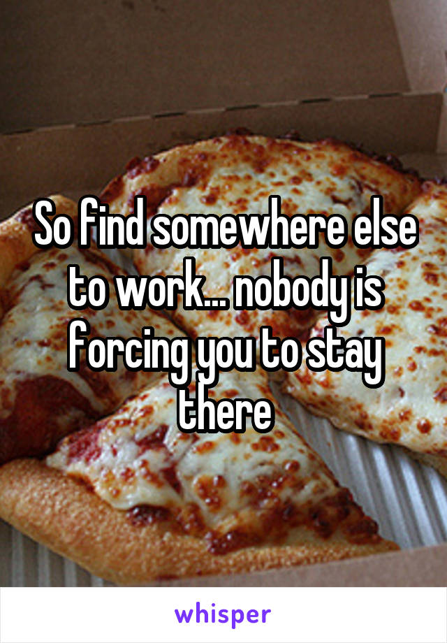 So find somewhere else to work... nobody is forcing you to stay there