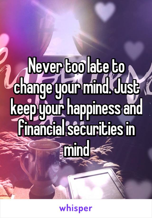 Never too late to change your mind. Just keep your happiness and financial securities in mind