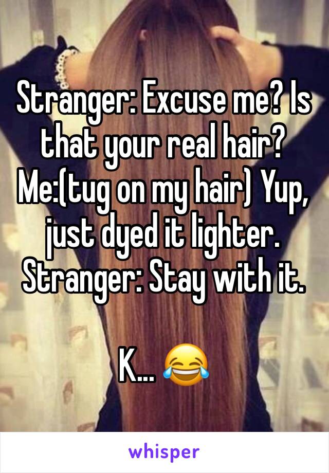 Stranger: Excuse me? Is that your real hair?
Me:(tug on my hair) Yup, just dyed it lighter.
Stranger: Stay with it.

K... 😂