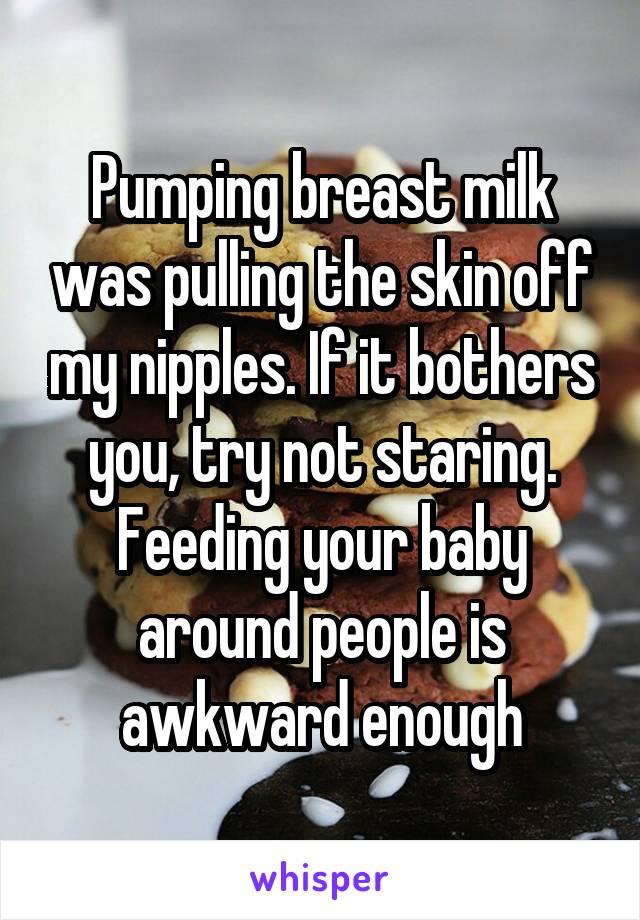 Pumping breast milk was pulling the skin off my nipples. If it bothers you, try not staring. Feeding your baby around people is awkward enough