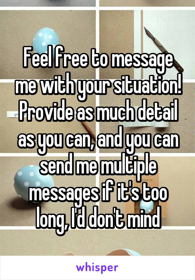 Feel free to message me with your situation! Provide as much detail as you can, and you can send me multiple messages if it's too long, I'd don't mind