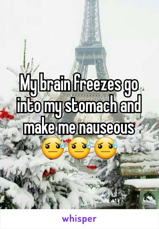 My brain freezes go into my stomach and make me nauseous
😓😓😓