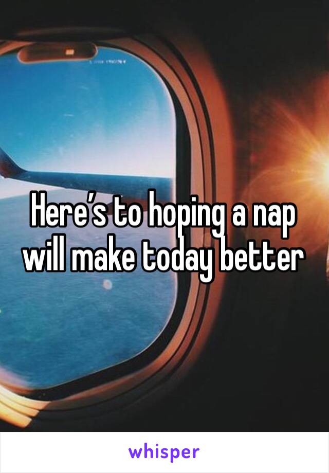 Here’s to hoping a nap will make today better