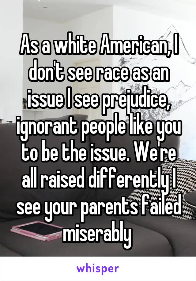 As a white American, I don't see race as an issue I see prejudice, ignorant people like you to be the issue. We're all raised differently I see your parents failed miserably 