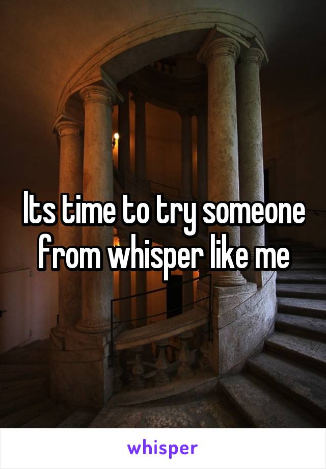 Its time to try someone from whisper like me