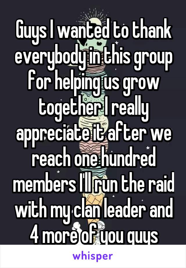 Guys I wanted to thank everybody in this group for helping us grow together I really appreciate it after we reach one hundred members I'll run the raid with my clan leader and 4 more of you guys