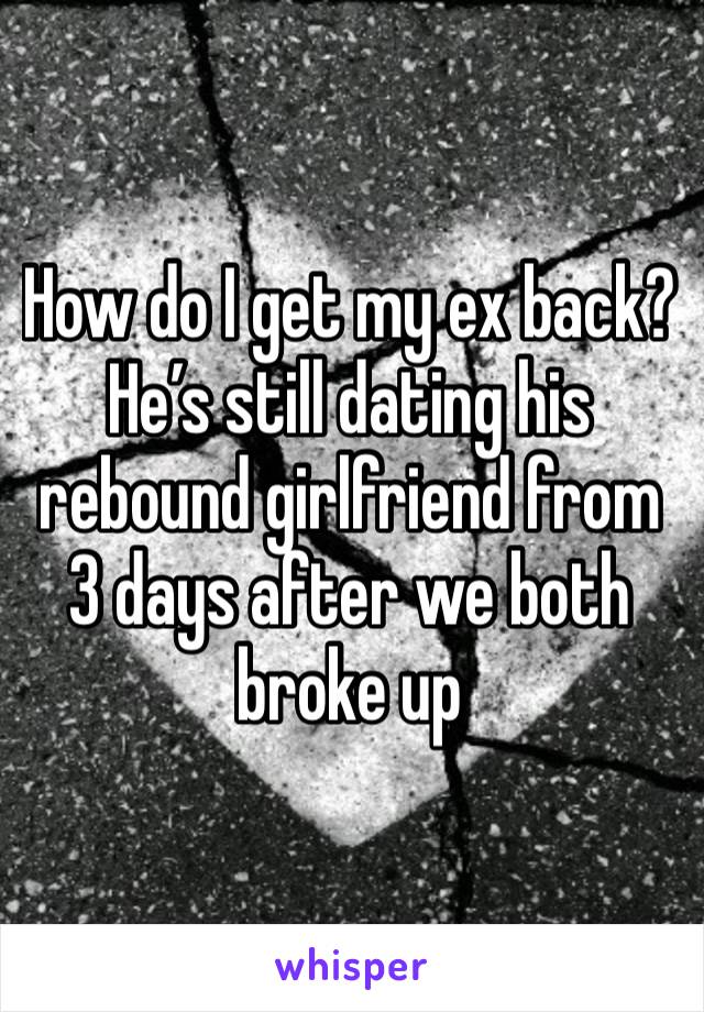 How do I get my ex back? 
He’s still dating his rebound girlfriend from 3 days after we both broke up 