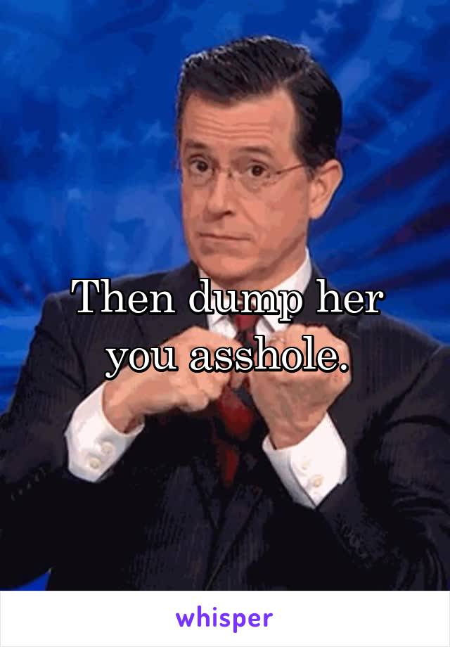 Then dump her you asshole.
