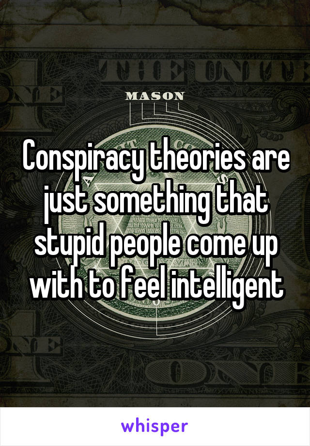 Conspiracy theories are just something that stupid people come up with to feel intelligent