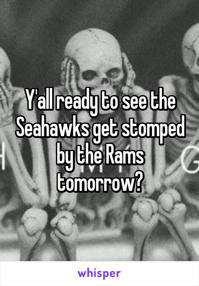 Y'all ready to see the Seahawks get stomped by the Rams tomorrow?