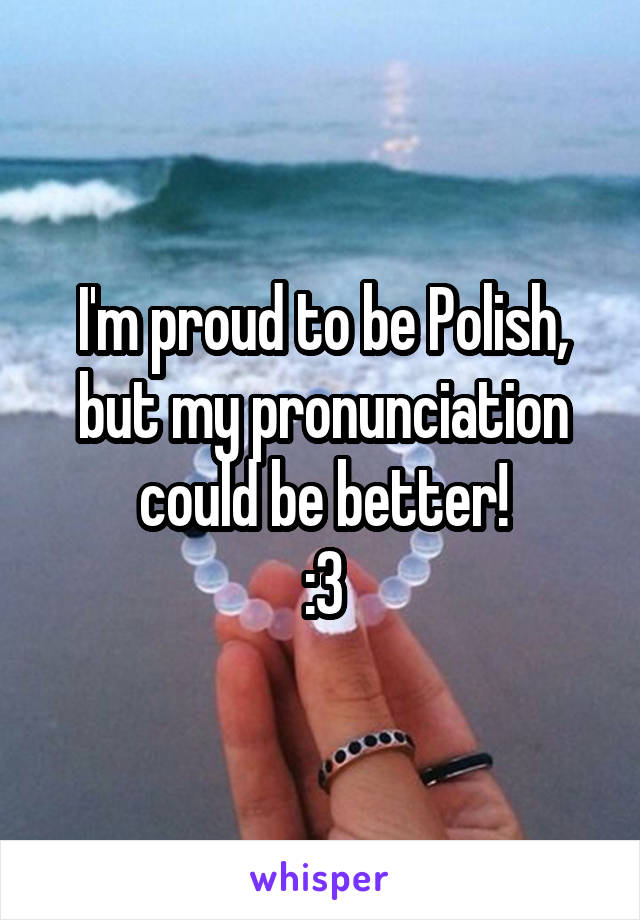 I'm proud to be Polish, but my pronunciation could be better!
:3