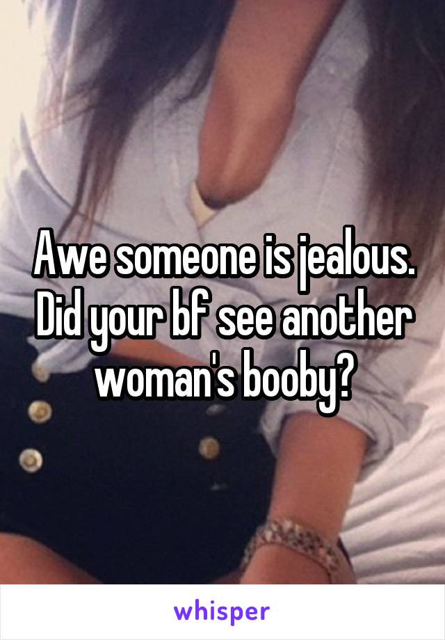 Awe someone is jealous. Did your bf see another woman's booby?