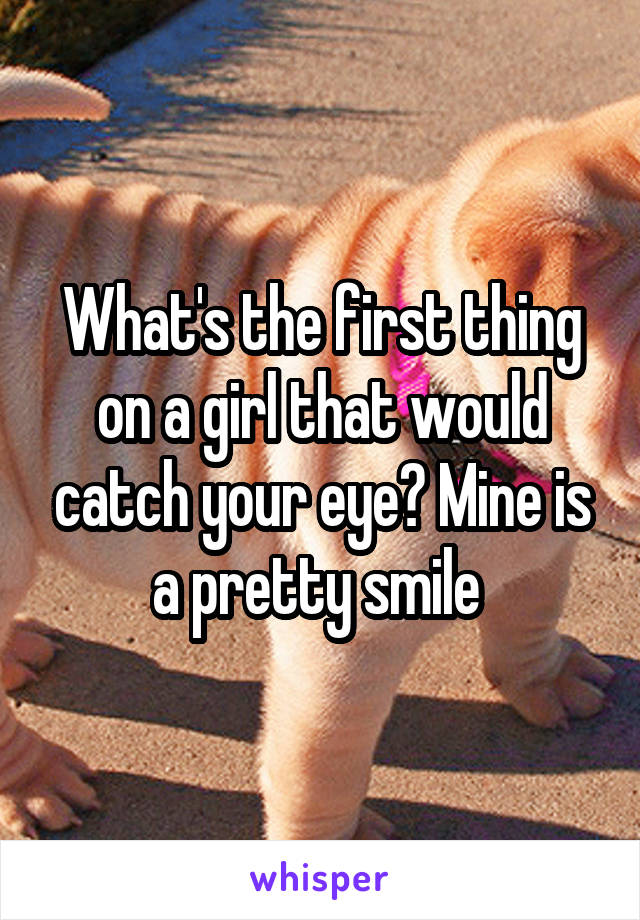 What's the first thing on a girl that would catch your eye? Mine is a pretty smile 