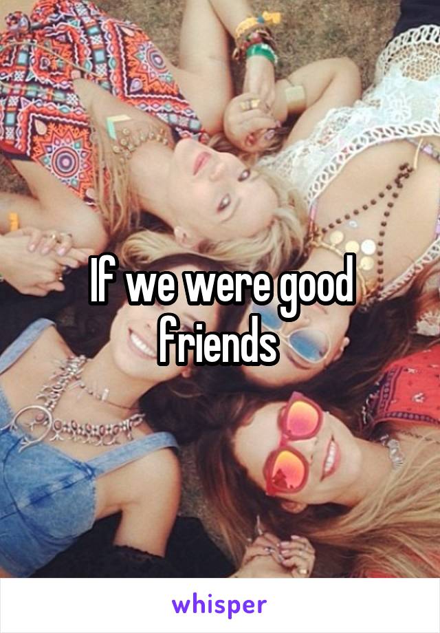 If we were good friends 