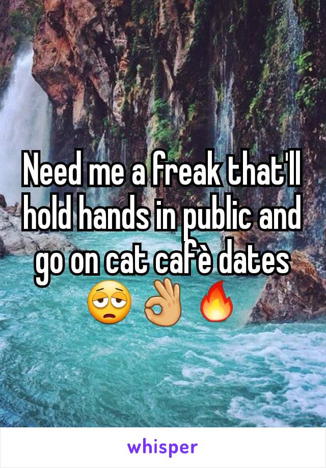 Need me a freak that'll hold hands in public and go on cat cafè dates 😩👌🔥