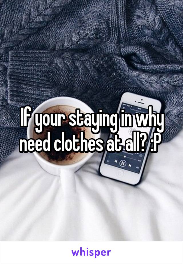 If your staying in why need clothes at all? :P 