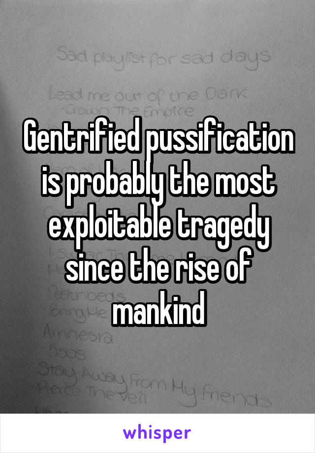 Gentrified pussification is probably the most exploitable tragedy since the rise of mankind