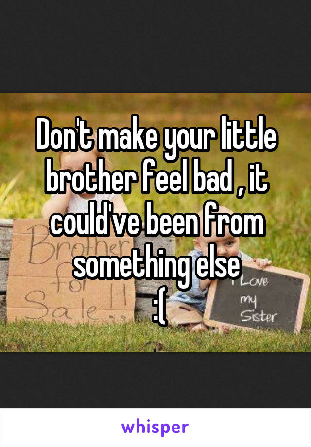 Don't make your little brother feel bad , it could've been from something else
 :(