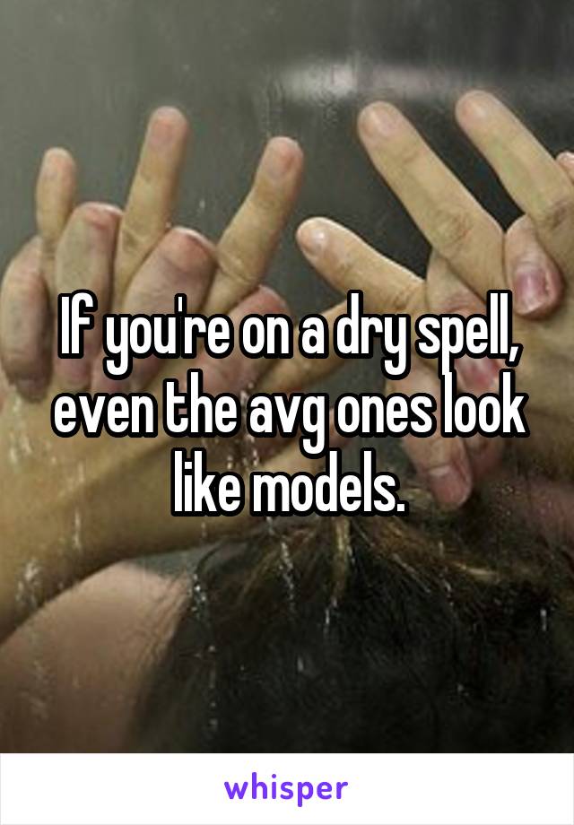 If you're on a dry spell, even the avg ones look like models.