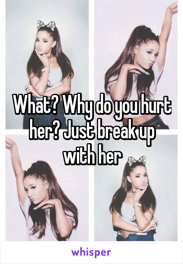 What? Why do you hurt her? Just break up with her