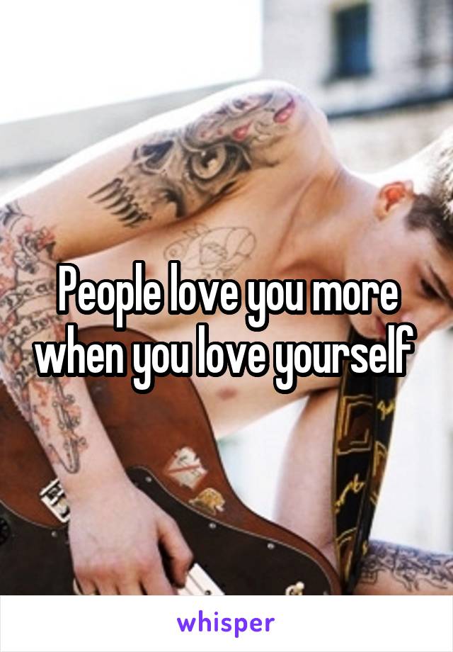 People love you more when you love yourself 