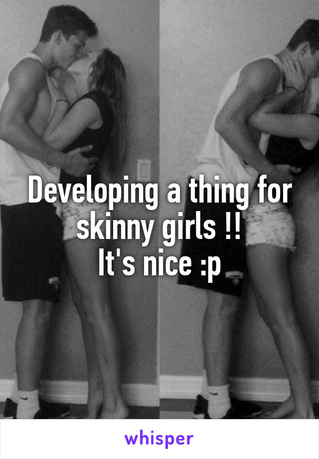 Developing a thing for skinny girls !!
It's nice :p