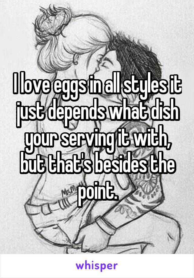 I love eggs in all styles it just depends what dish your serving it with, but that's besides the point.