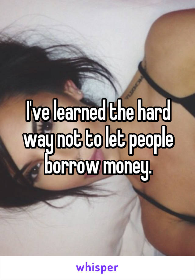 I've learned the hard way not to let people borrow money.