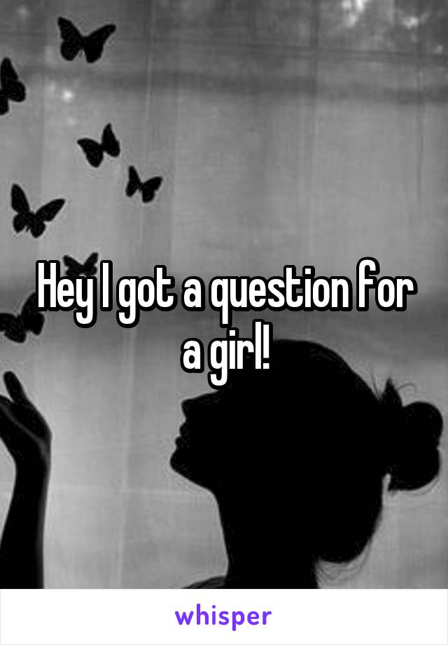 Hey I got a question for a girl!