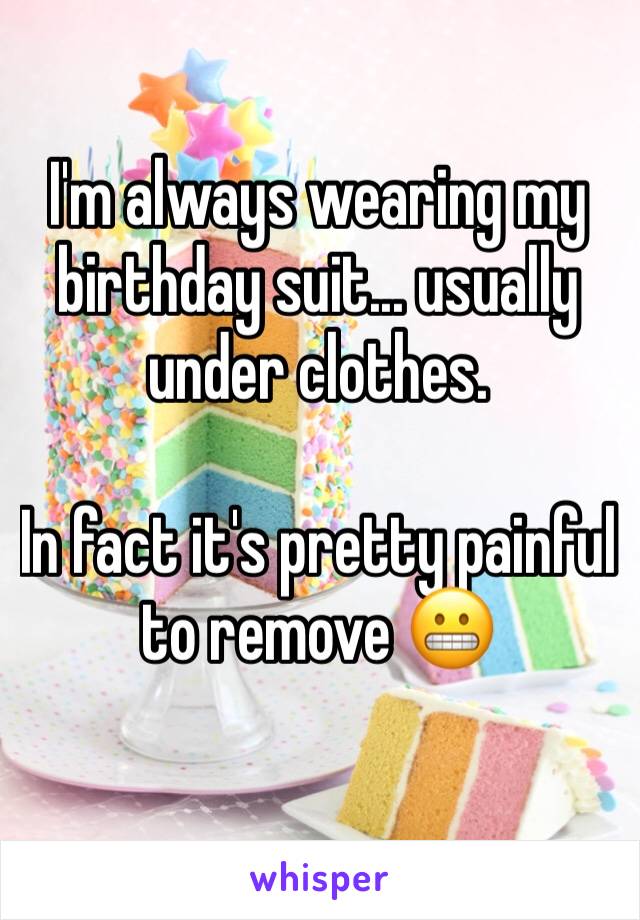 I'm always wearing my birthday suit... usually under clothes.

In fact it's pretty painful to remove 😬