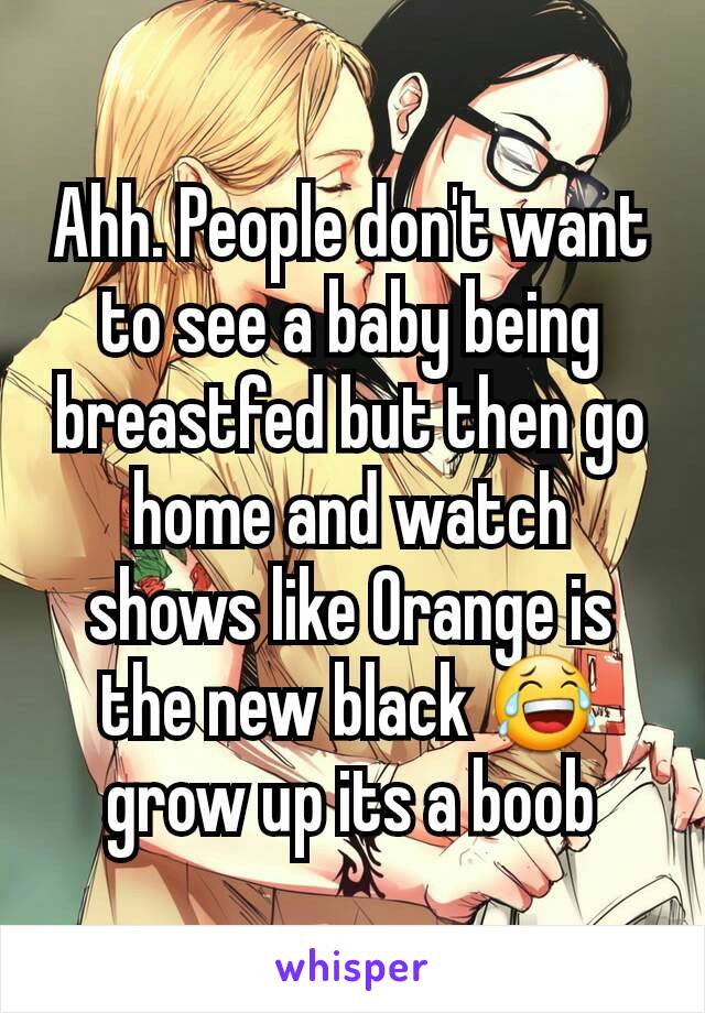 Ahh. People don't want to see a baby being breastfed but then go home and watch shows like Orange is the new black 😂 grow up its a boob