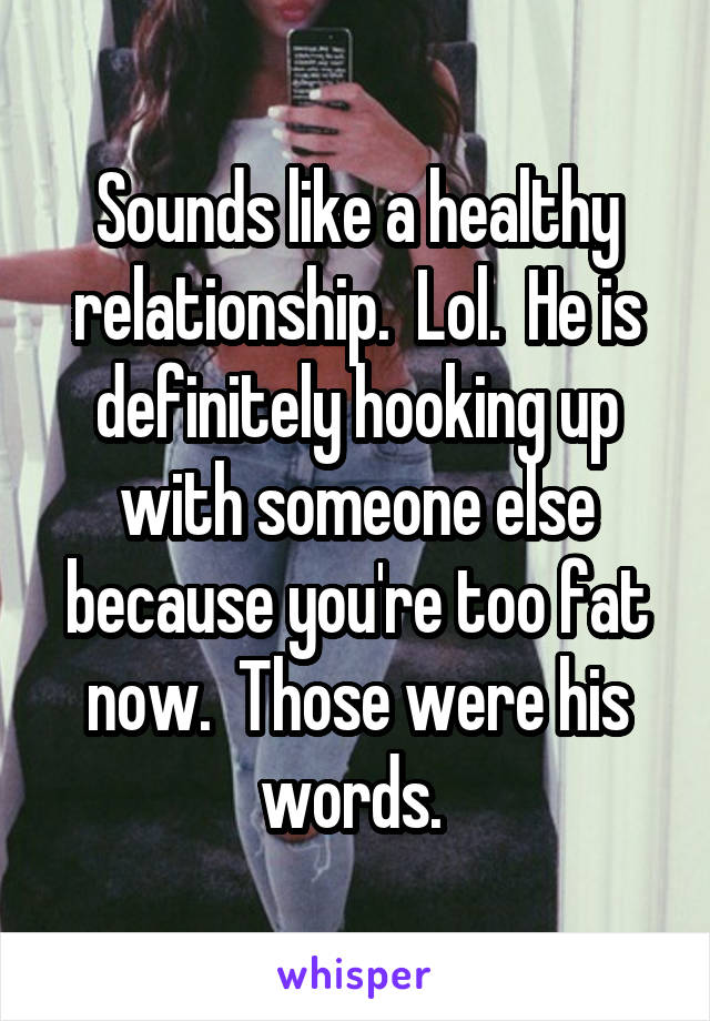 Sounds like a healthy relationship.  Lol.  He is definitely hooking up with someone else because you're too fat now.  Those were his words. 