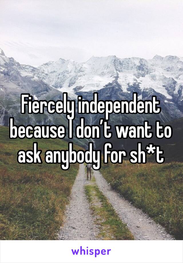 Fiercely independent because I don’t want to ask anybody for sh*t 