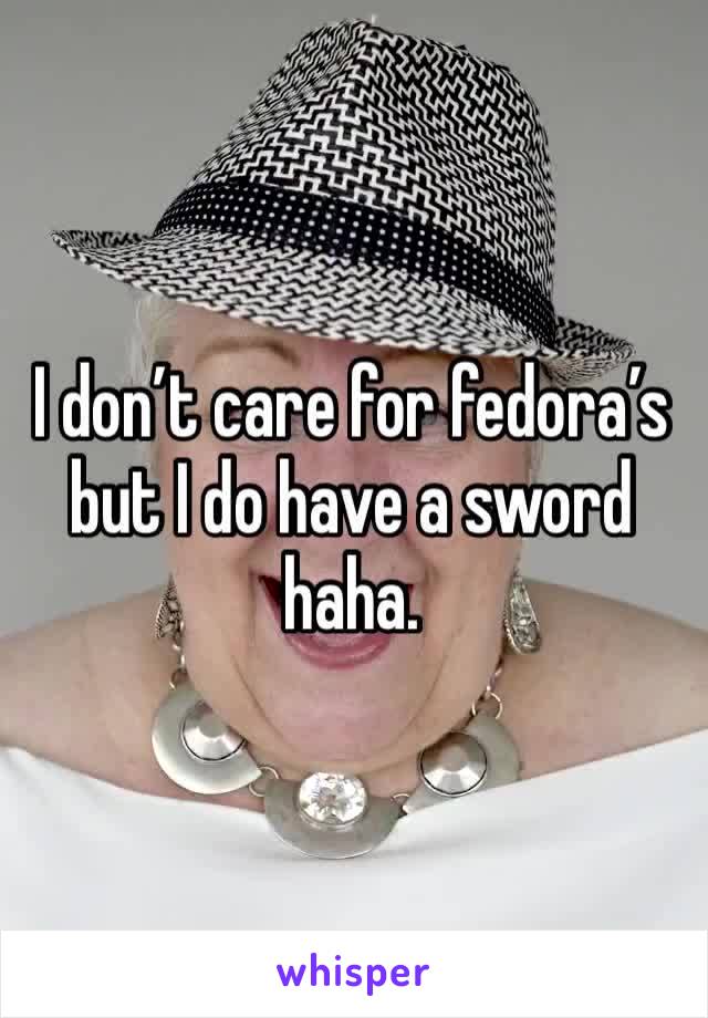 I don’t care for fedora’s but I do have a sword haha.