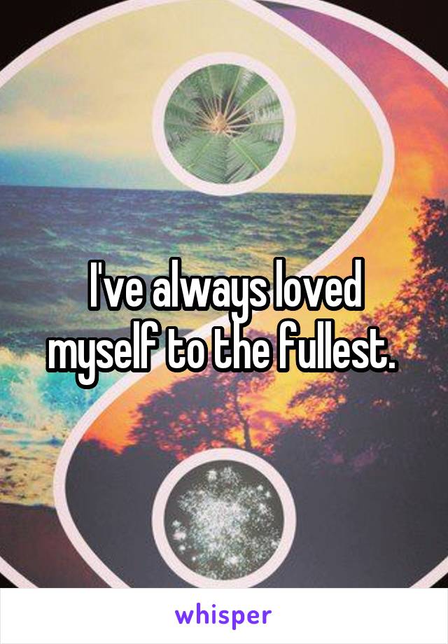 I've always loved myself to the fullest. 