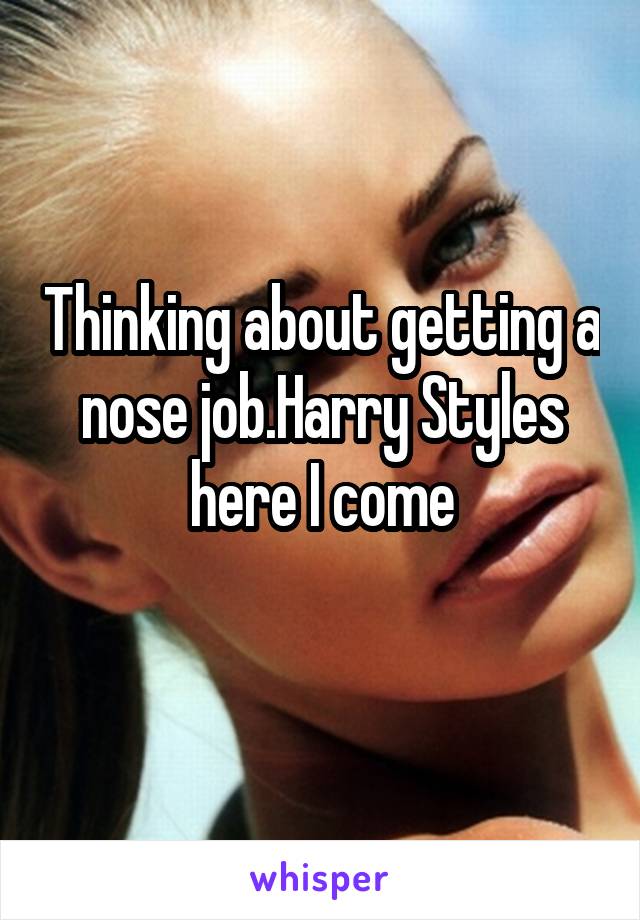 Thinking about getting a nose job.Harry Styles here I come
