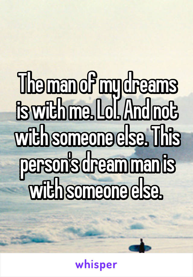 The man of my dreams is with me. Lol. And not with someone else. This person's dream man is with someone else. 