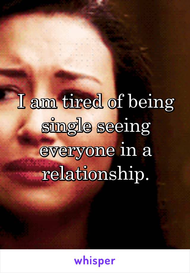 I am tired of being single seeing everyone in a relationship.