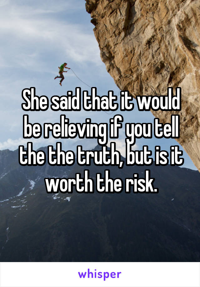 She said that it would be relieving if you tell the the truth, but is it worth the risk.