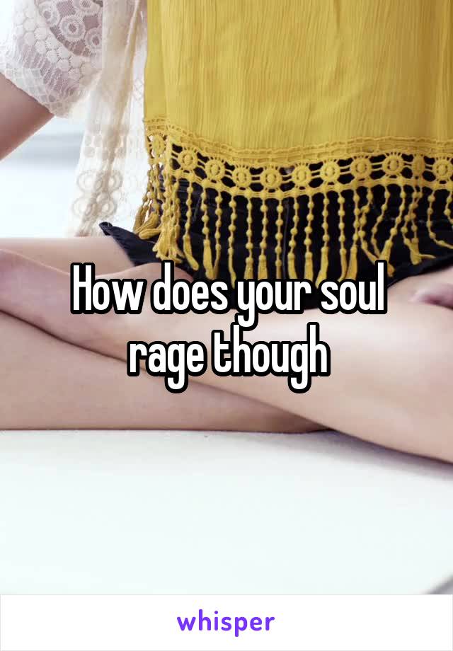 How does your soul rage though