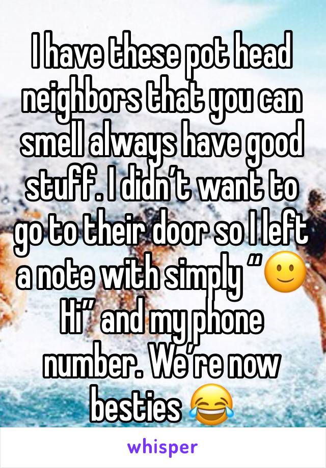 I have these pot head neighbors that you can smell always have good stuff. I didn’t want to go to their door so I left a note with simply “🙂 Hi” and my phone number. We’re now besties 😂