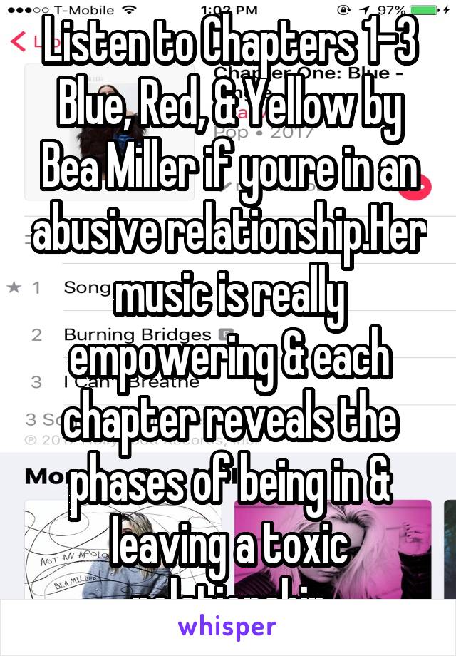 Listen to Chapters 1-3 Blue, Red, & Yellow by Bea Miller if youre in an abusive relationship.Her music is really empowering & each chapter reveals the phases of being in & leaving a toxic relationship