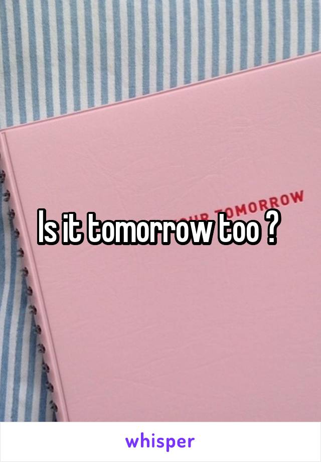 Is it tomorrow too ? 