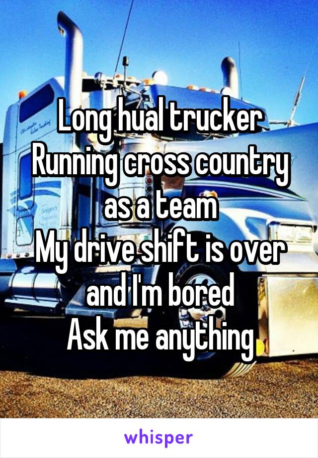 Long hual trucker
Running cross country as a team
My drive shift is over and I'm bored
Ask me anything