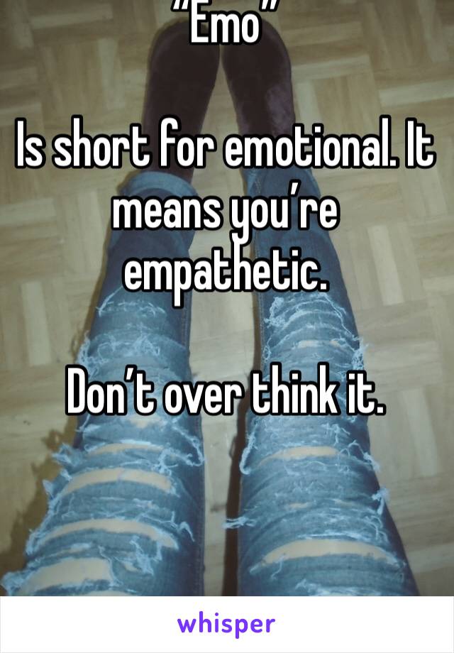 “Emo”

Is short for emotional. It means you’re empathetic. 

Don’t over think it.
