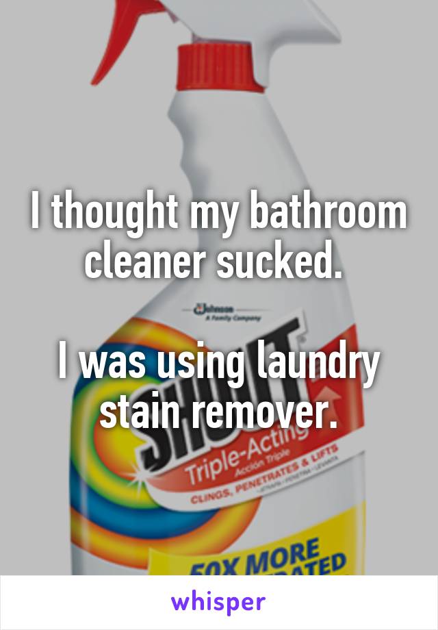 I thought my bathroom cleaner sucked. 

I was using laundry stain remover.