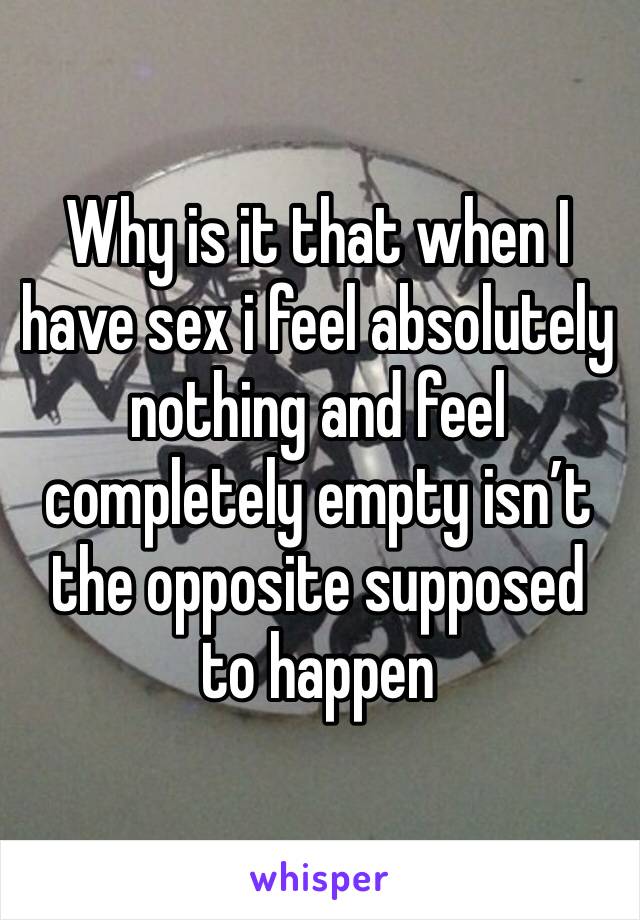 Why is it that when I have sex i feel absolutely nothing and feel completely empty isn’t the opposite supposed to happen 