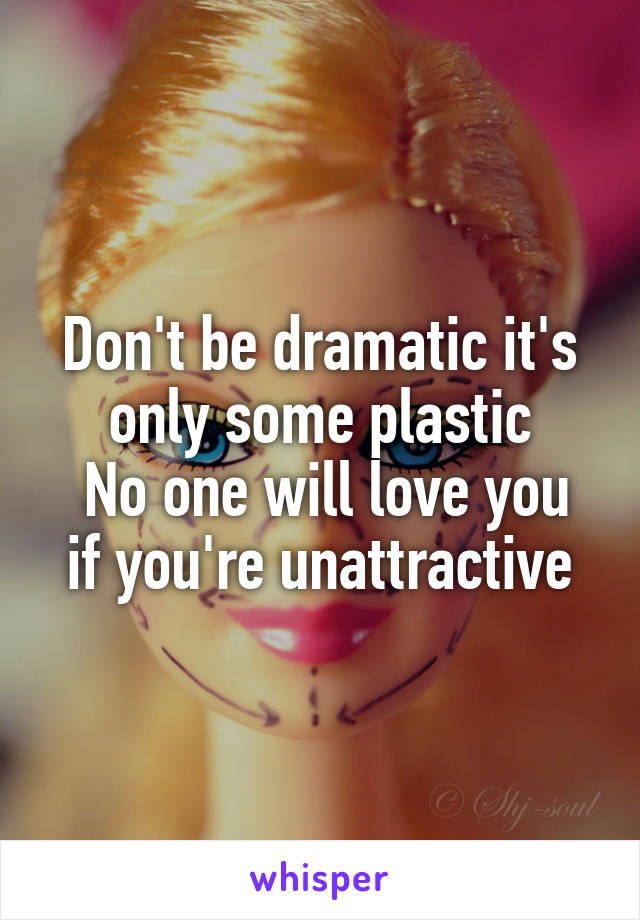 Don't be dramatic it's only some plastic
 No one will love you if you're unattractive